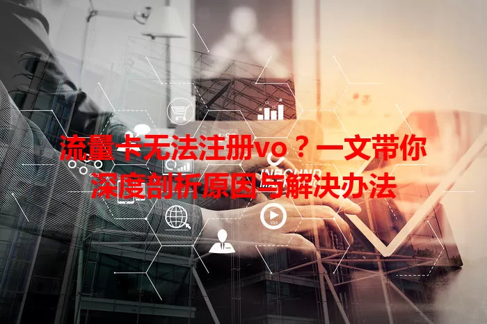 流量卡无法注册vo？一文带你深度剖析原因与解决办法