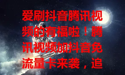 爱刷抖音腾讯视频的有福啦！腾讯视频加抖音免流量卡来袭，追剧刷短视频都不愁流量，畅享两大平台精彩，娱乐体验大提升，精彩之旅畅通无阻！