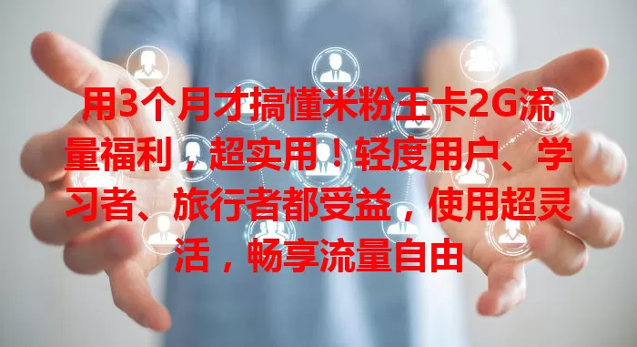 用3个月才搞懂米粉王卡2G流量福利，超实用！轻度用户、学习者、旅行者都受益，使用超灵活，畅享流量自由