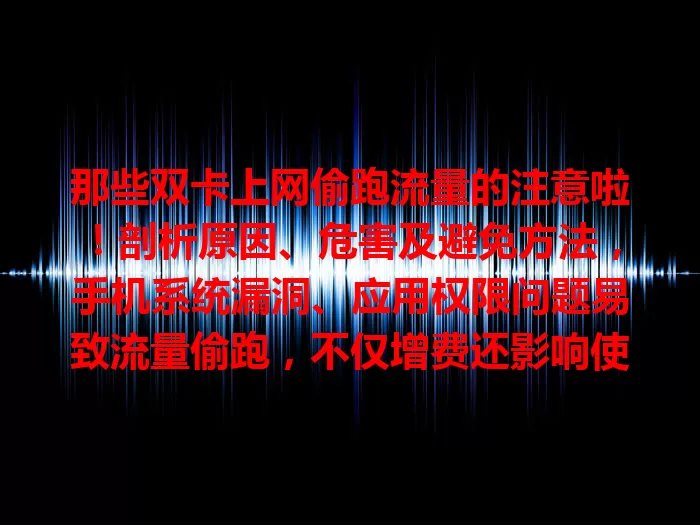 那些双卡上网偷跑流量的注意啦！剖析原因、危害及避免方法，手机系统漏洞、应用权限问题易致流量偷跑，不仅增费还影响使用，掌握检查设置、限应用权限等方法可避免流量损失