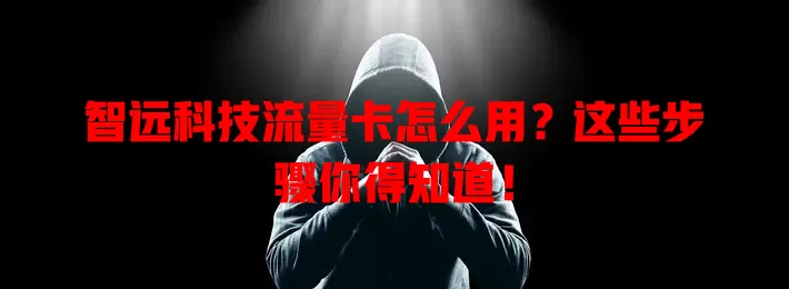智远科技流量卡怎么用？这些步骤你得知道！