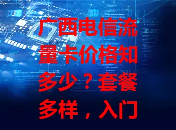 广西电信流量卡价格知多少？套餐多样，入门几十元，流量大可选丰富套餐，还有促销优惠。按需选卡，畅享数字生活又不花冤枉钱