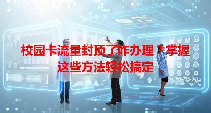 校园卡流量封顶了咋办理？掌握这些方法轻松搞定