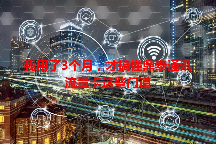 我用了3个月，才搞懂鼎泰通讯流量卡这些门道