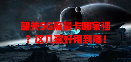 韶关5G流量卡哪家强？这几款好用到爆！