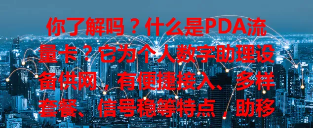 你了解吗？什么是PDA流量卡？它为个人数字助理设备供网，有便捷接入、多样套餐、信号稳等特点，助移动办公与娱乐，选时要依习惯和设备挑套餐，关注网络覆盖与服务质量