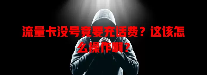 流量卡没号竟要充话费？这该怎么操作啊？