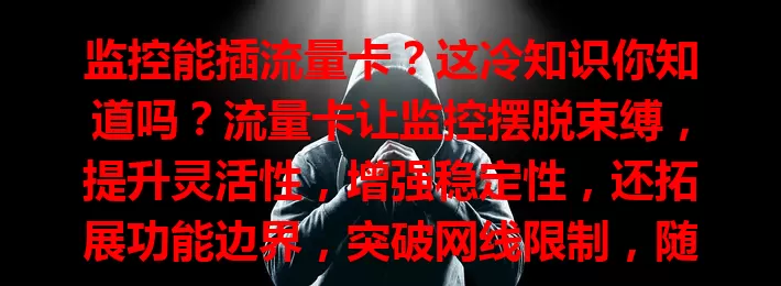 监控能插流量卡？这冷知识你知道吗？流量卡让监控摆脱束缚，提升灵活性，增强稳定性，还拓展功能边界，突破网线限制，随时随地监控，异地也能查看，为安全管理助力