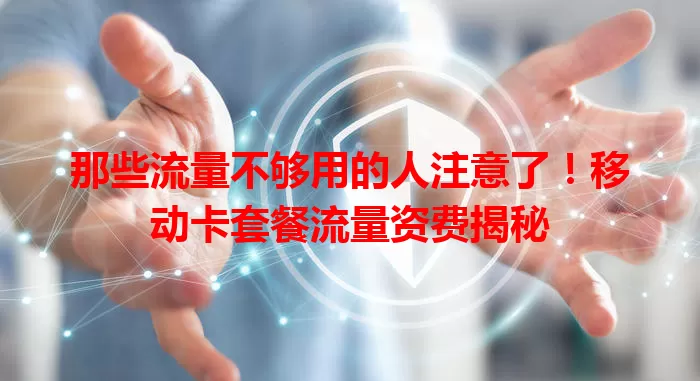 那些流量不够用的人注意了！移动卡套餐流量资费揭秘
