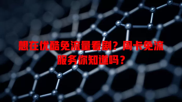 想在优酷免流量看剧？周卡免流服务你知道吗？