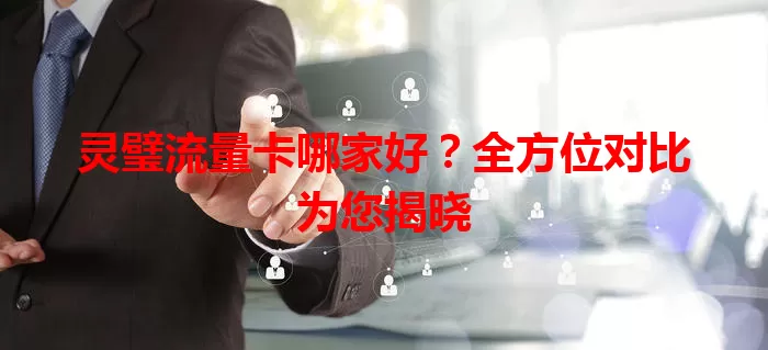 灵璧流量卡哪家好？全方位对比为您揭晓