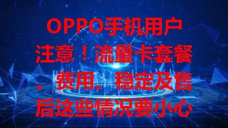 OPPO手机用户注意！流量卡套餐、费用、稳定及售后这些情况要小心