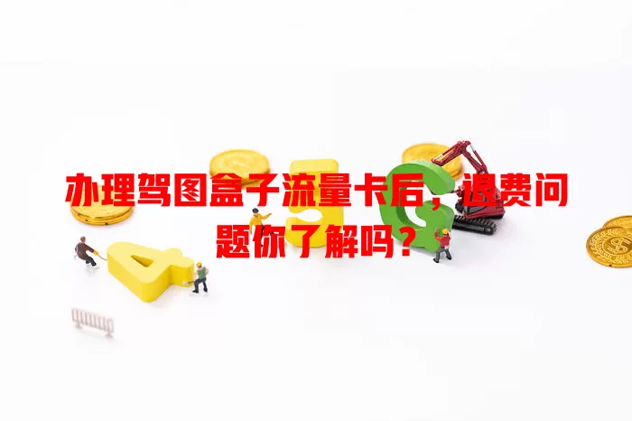 办理驾图盒子流量卡后，退费问题你了解吗？