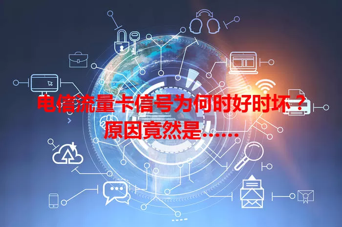 电信流量卡信号为何时好时坏？原因竟然是……