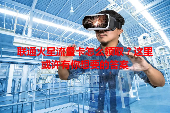 联通火星流量卡怎么领取？这里或许有你想要的答案