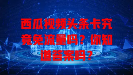 西瓜视频头条卡究竟免流量吗？你知道答案吗？