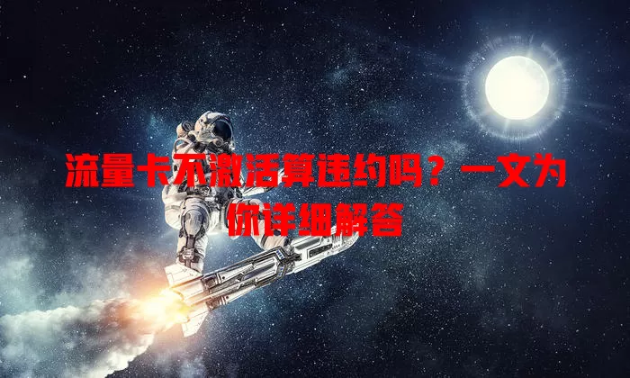 流量卡不激活算违约吗？一文为你详细解答