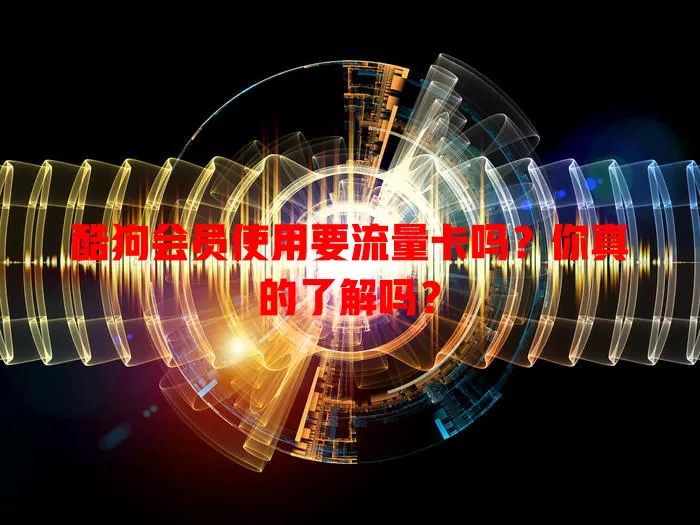 酷狗会员使用要流量卡吗？你真的了解吗？