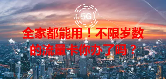 全家都能用！不限岁数的流量卡你办了吗？