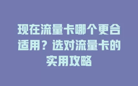现在流量卡哪个更合适用？选对流量卡的实用攻略