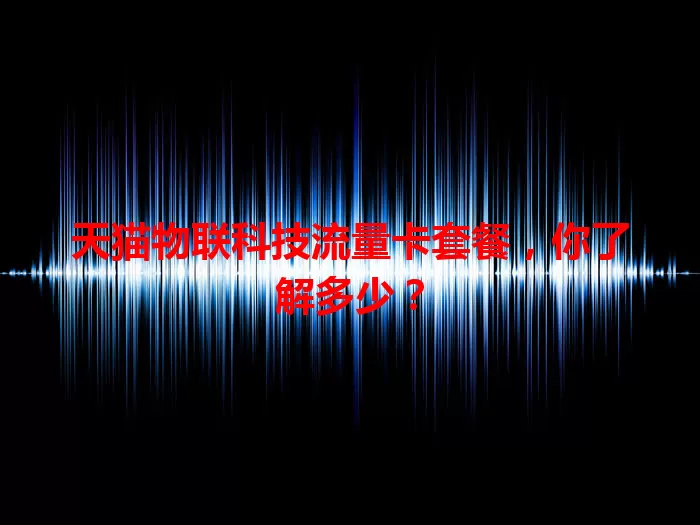 天猫物联科技流量卡套餐，你了解多少？