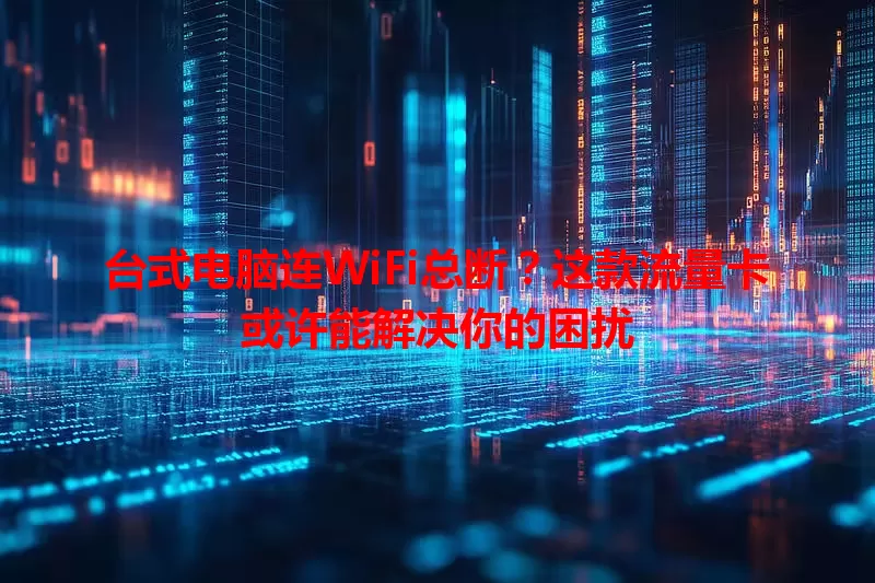 台式电脑连WiFi总断？这款流量卡或许能解决你的困扰