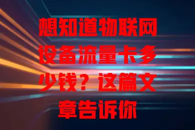 想知道物联网设备流量卡多少钱？这篇文章告诉你