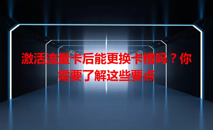 激活流量卡后能更换卡槽吗？你需要了解这些要点