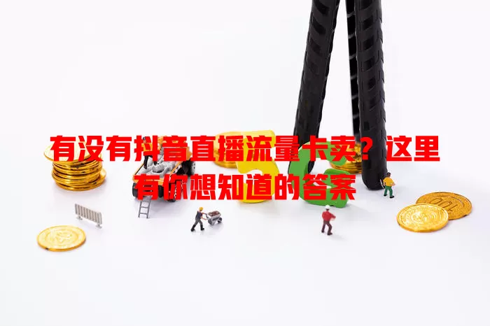 有没有抖音直播流量卡卖？这里有你想知道的答案