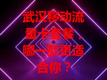 武汉移动流量卡套餐，哪一款更适合你？