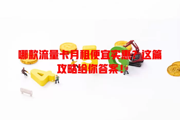 哪款流量卡月租便宜实惠？这篇攻略给你答案！