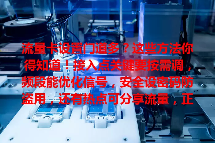 流量卡设置门道多？这些方法你得知道！接入点关键要按需调，频段能优化信号，安全设密码防盗用，还有热点可分享流量，正确设置让卡性能最佳，遇问题找客服！
