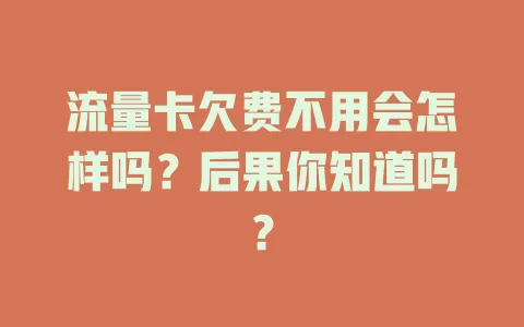 流量卡欠费不用会怎样吗？后果你知道吗？