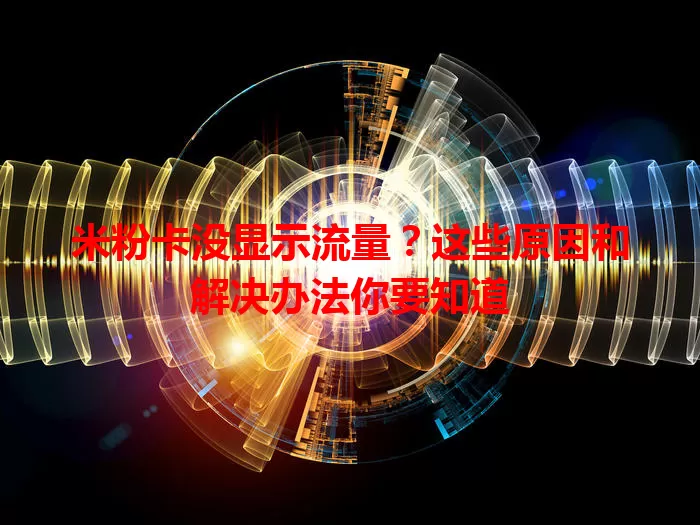 米粉卡没显示流量？这些原因和解决办法你要知道
