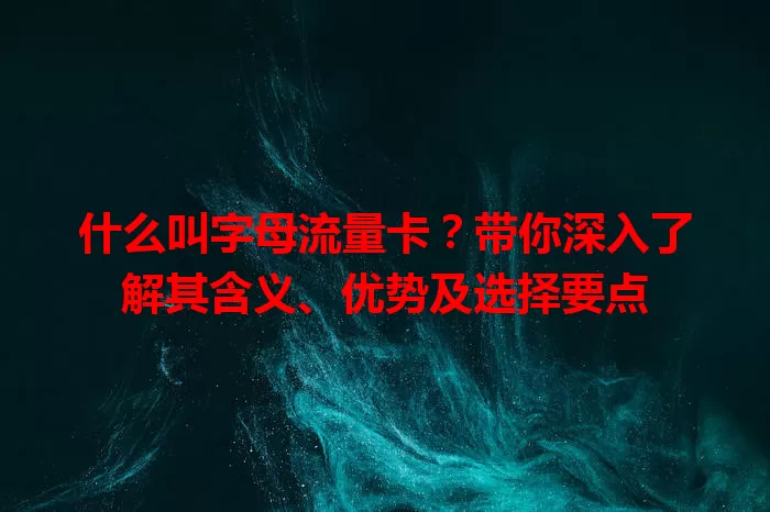什么叫字母流量卡？带你深入了解其含义、优势及选择要点