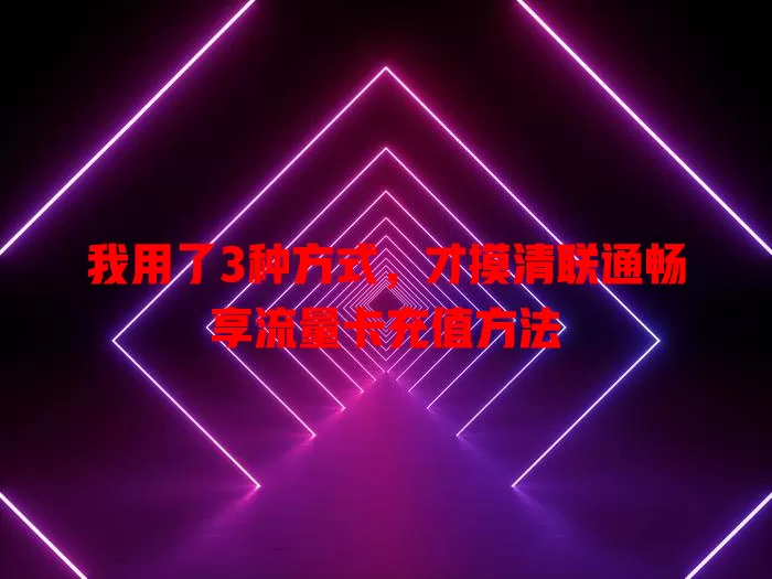 我用了3种方式，才摸清联通畅享流量卡充值方法