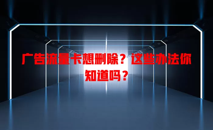 广告流量卡想删除？这些办法你知道吗？