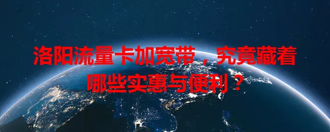 洛阳流量卡加宽带，究竟藏着哪些实惠与便利？