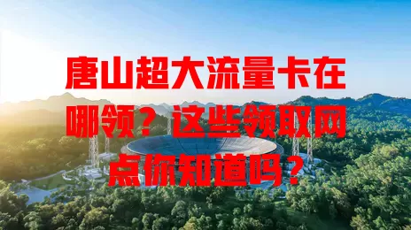 唐山超大流量卡在哪领？这些领取网点你知道吗？