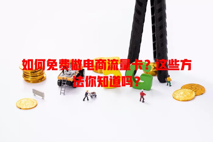 如何免费做电商流量卡？这些方法你知道吗？