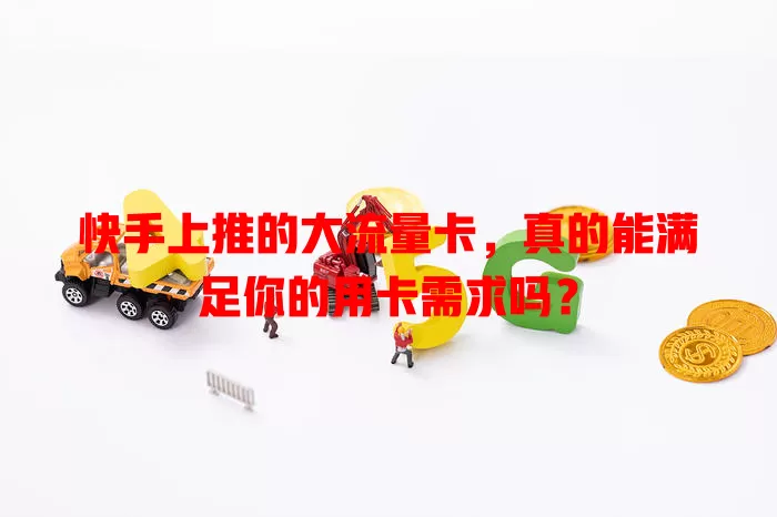 快手上推的大流量卡，真的能满足你的用卡需求吗？