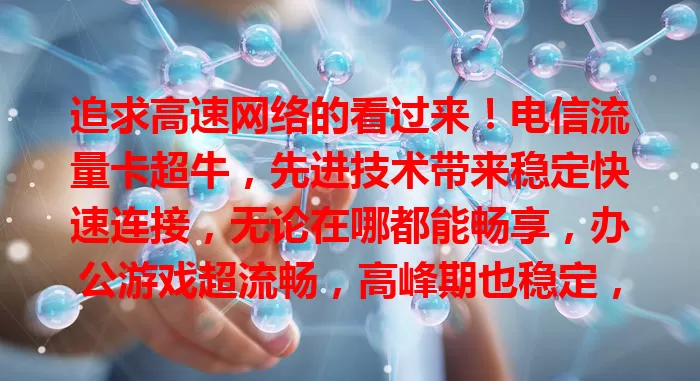 追求高速网络的看过来！电信流量卡超牛，先进技术带来稳定快速连接，无论在哪都能畅享，办公游戏超流畅，高峰期也稳定，告别卡顿，赶紧拥抱高速网络时代！