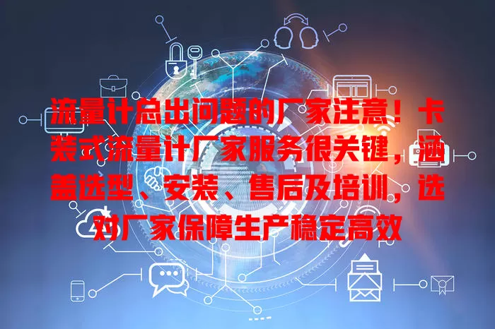 流量计总出问题的厂家注意！卡装式流量计厂家服务很关键，涵盖选型、安装、售后及培训，选对厂家保障生产稳定高效