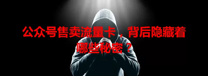 公众号售卖流量卡，背后隐藏着哪些秘密？