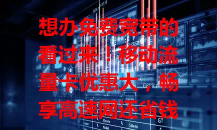 想办免费宽带的看过来！移动流量卡优惠大，畅享高速网还省钱，便捷又高效