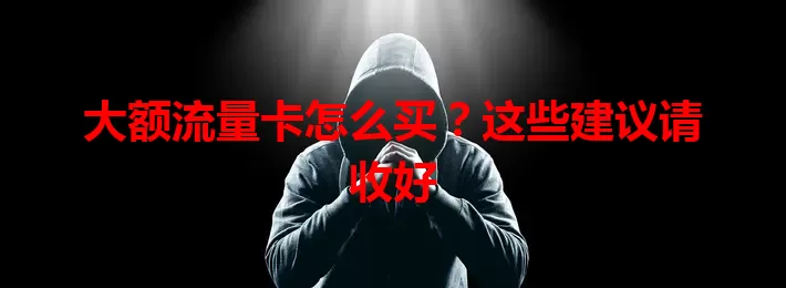 大额流量卡怎么买？这些建议请收好