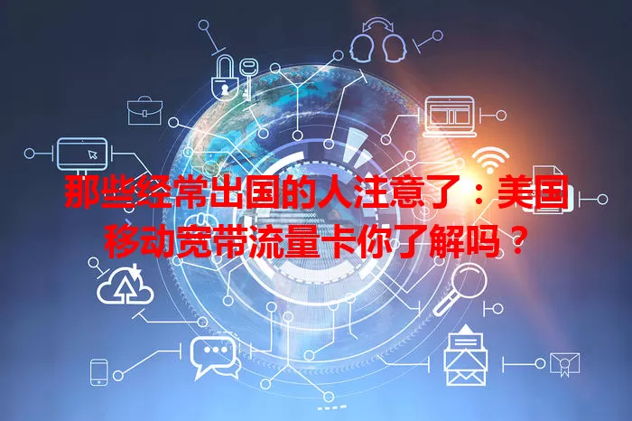 那些经常出国的人注意了：美国移动宽带流量卡你了解吗？