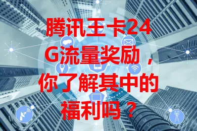 腾讯王卡24G流量奖励，你了解其中的福利吗？