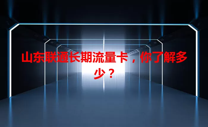 山东联通长期流量卡，你了解多少？