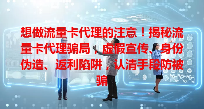 想做流量卡代理的注意！揭秘流量卡代理骗局，虚假宣传、身份伪造、返利陷阱，认清手段防被骗
